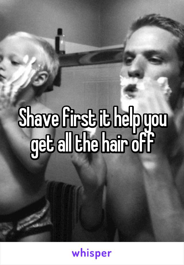 Shave first it help you get all the hair off