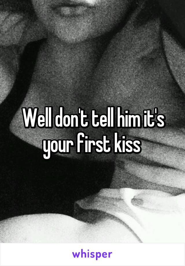 Well don't tell him it's your first kiss 