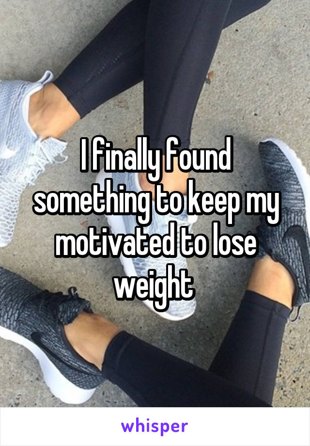 I finally found something to keep my motivated to lose weight 
