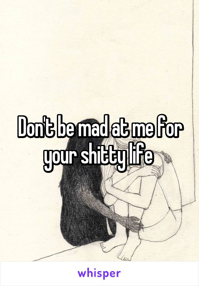 Don't be mad at me for your shitty life 