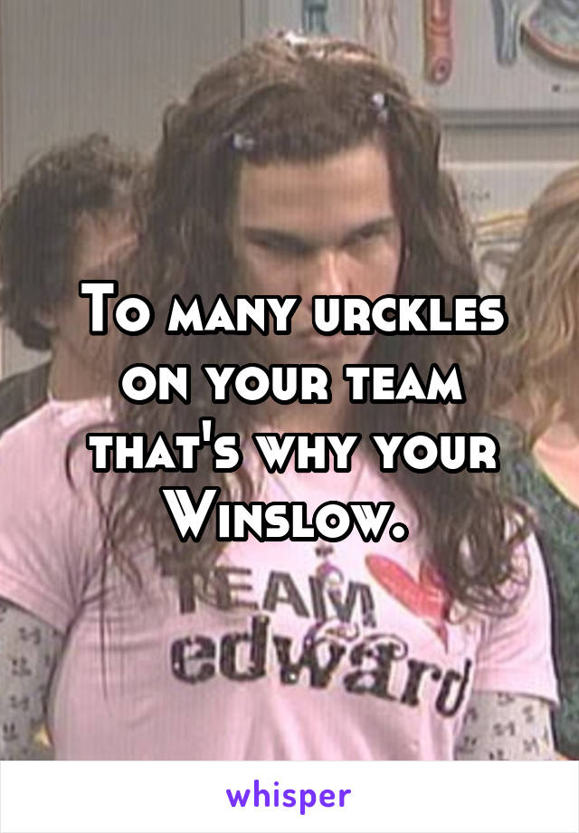To many urckles on your team that's why your Winslow. 