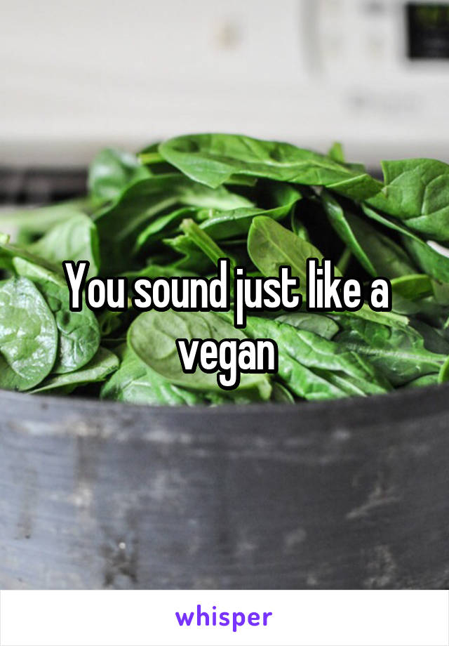 You sound just like a vegan