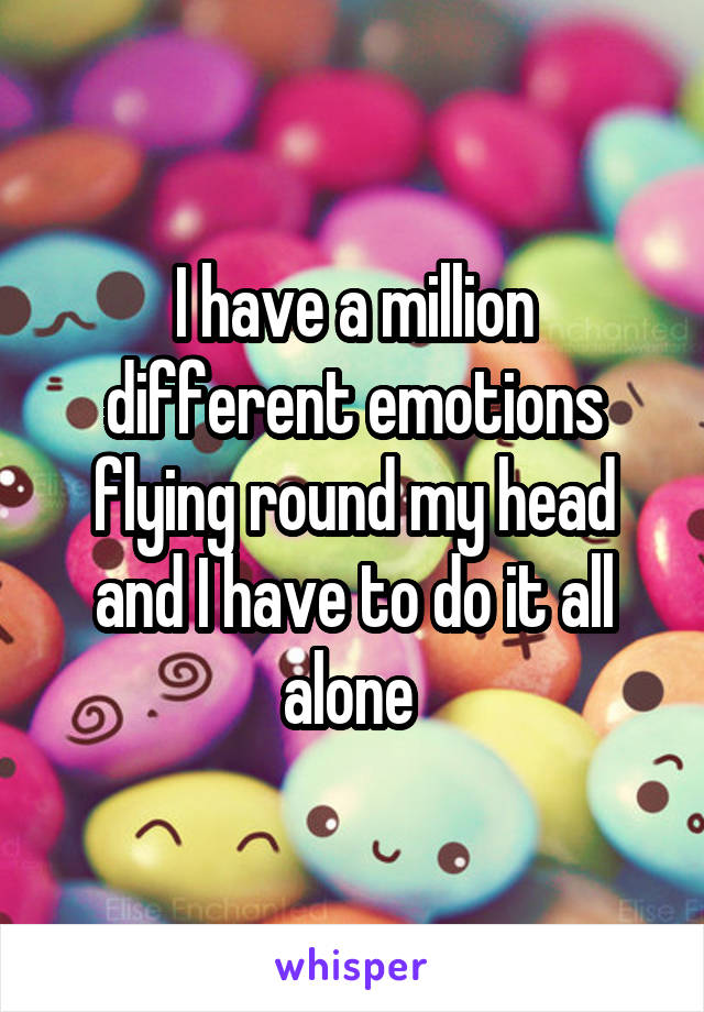 I have a million different emotions flying round my head and I have to do it all alone 