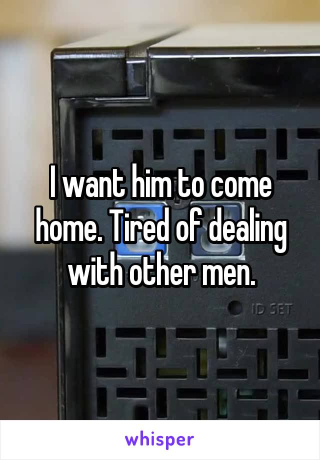 I want him to come home. Tired of dealing with other men.