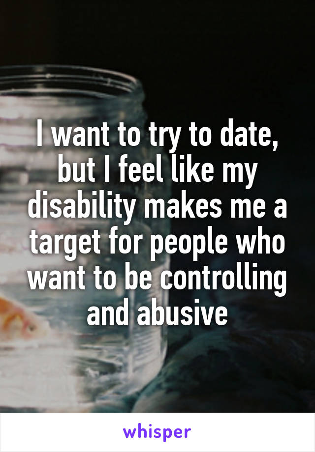 I want to try to date, but I feel like my disability makes me a target for people who want to be controlling and abusive