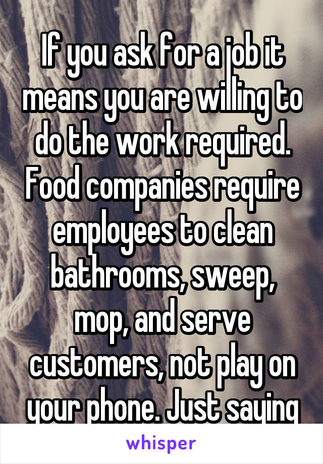 If you ask for a job it means you are willing to do the work required. Food companies require employees to clean bathrooms, sweep, mop, and serve customers, not play on your phone. Just saying