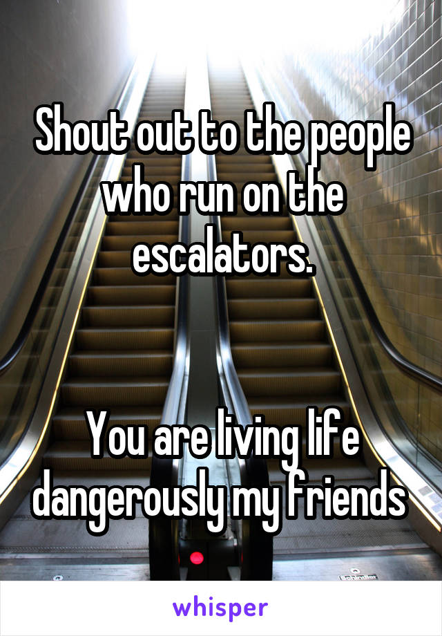 Shout out to the people who run on the escalators.


You are living life dangerously my friends 