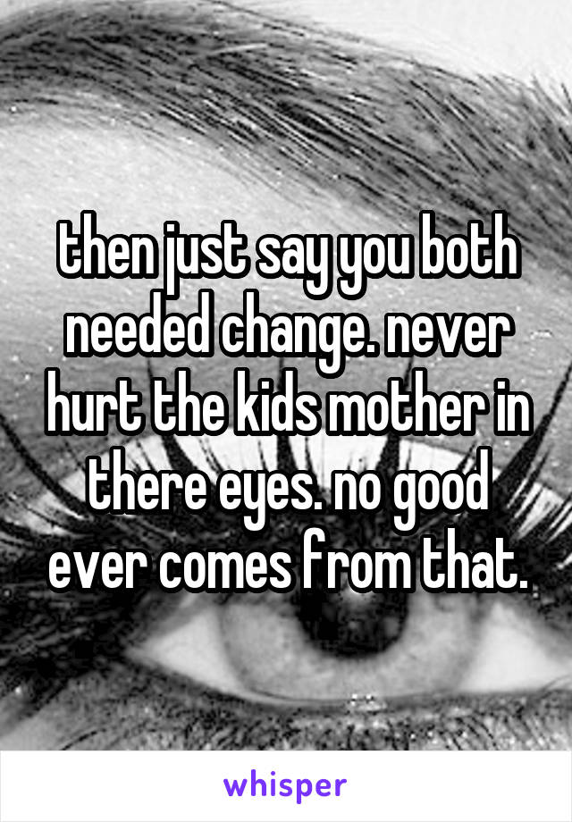 then just say you both needed change. never hurt the kids mother in there eyes. no good ever comes from that.
