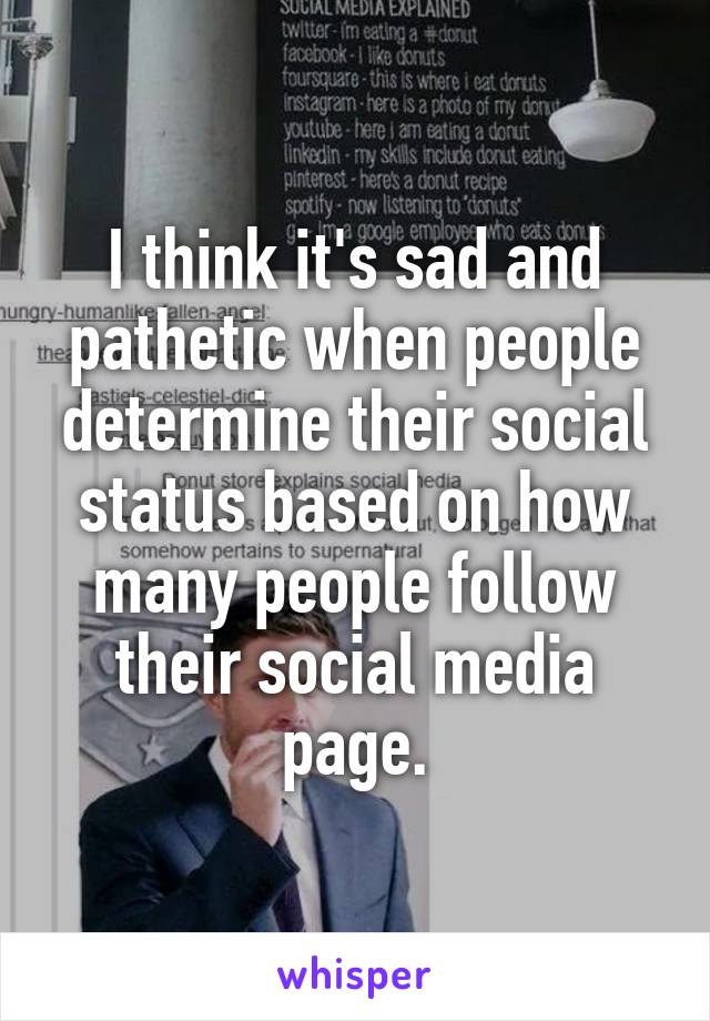 I think it's sad and pathetic when people determine their social status based on how many people follow their social media page.
