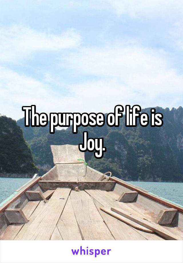 The purpose of life is Joy.