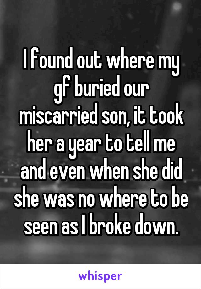 I found out where my gf buried our miscarried son, it took her a year to tell me and even when she did she was no where to be seen as I broke down.