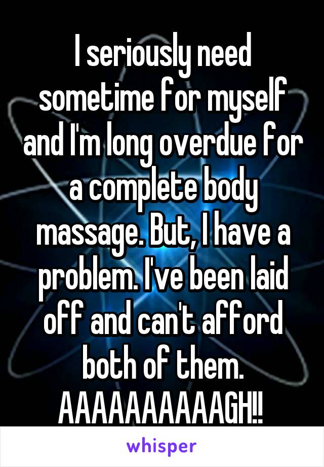 I seriously need sometime for myself and I'm long overdue for a complete body massage. But, I have a problem. I've been laid off and can't afford both of them. AAAAAAAAAAGH!! 