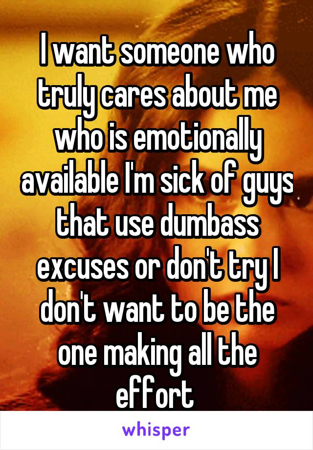 I want someone who truly cares about me who is emotionally available I'm sick of guys that use dumbass excuses or don't try I don't want to be the one making all the effort 