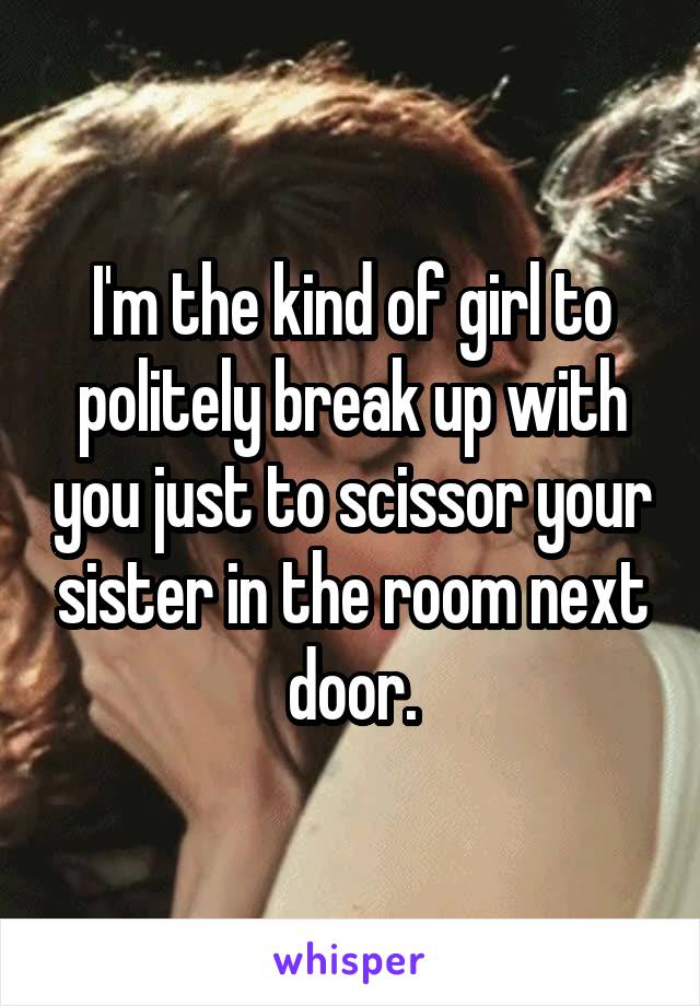 I'm the kind of girl to politely break up with you just to scissor your sister in the room next door.