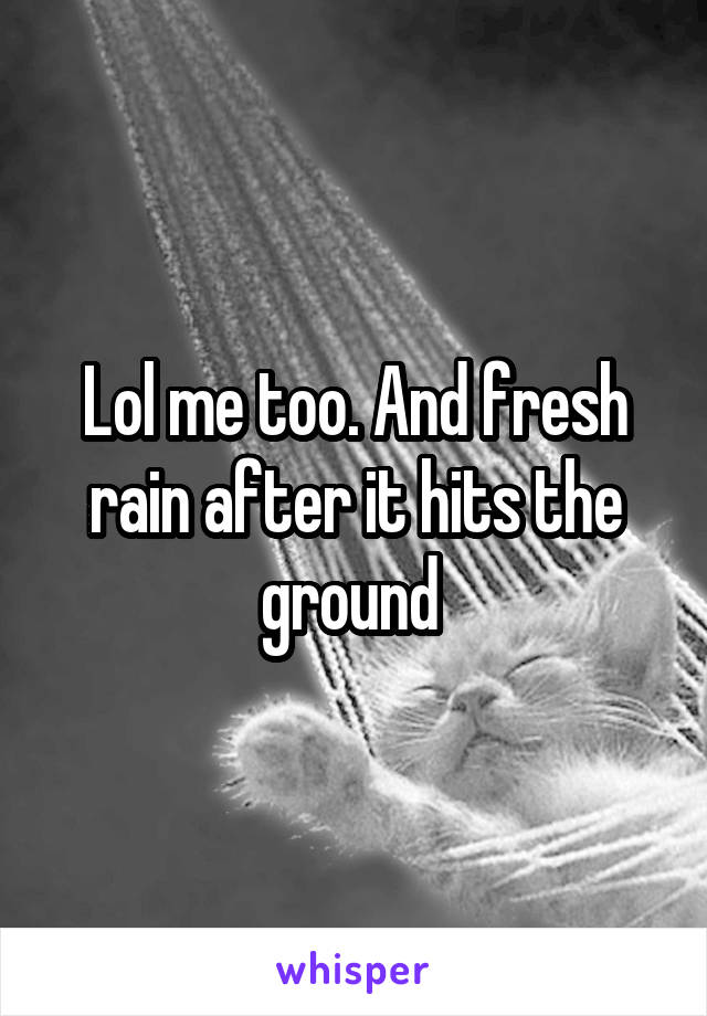 Lol me too. And fresh rain after it hits the ground 