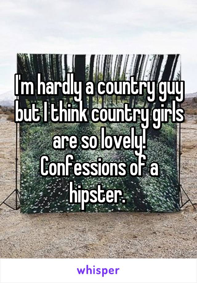 I'm hardly a country guy but I think country girls are so lovely! Confessions of a hipster. 