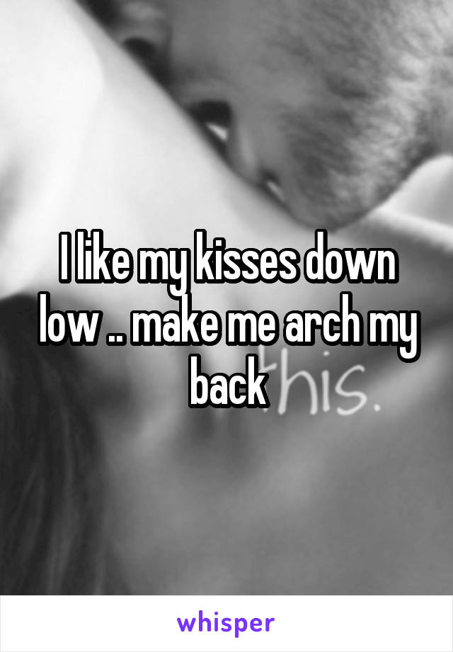 I like my kisses down low .. make me arch my back