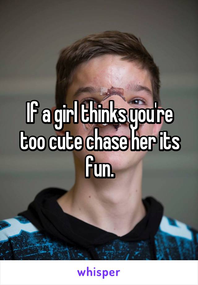 If a girl thinks you're too cute chase her its fun.