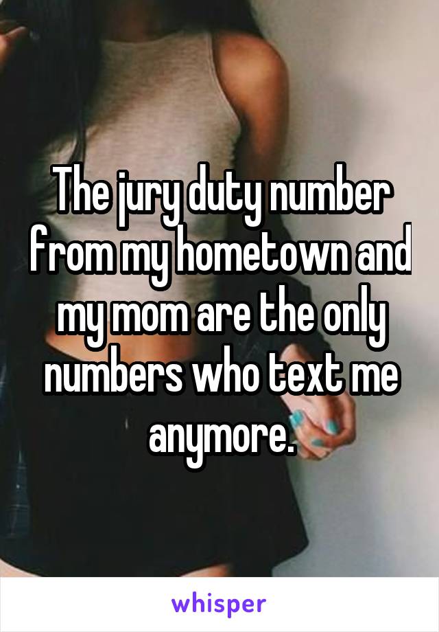 The jury duty number from my hometown and my mom are the only numbers who text me anymore.