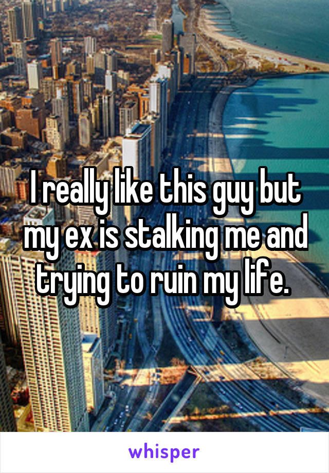 I really like this guy but my ex is stalking me and trying to ruin my life. 