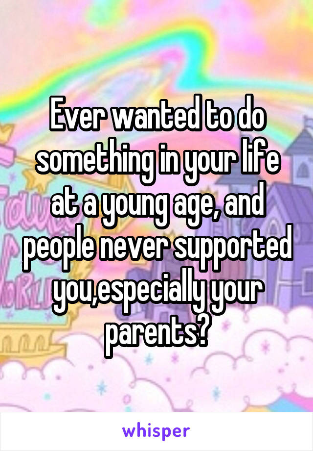 Ever wanted to do something in your life at a young age, and people never supported you,especially your parents?