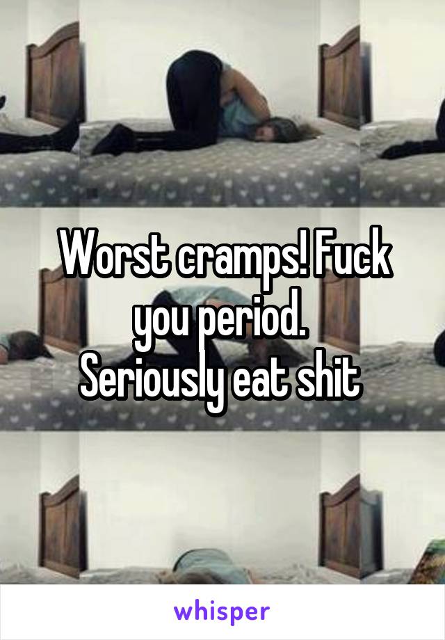 Worst cramps! Fuck you period. 
Seriously eat shit 