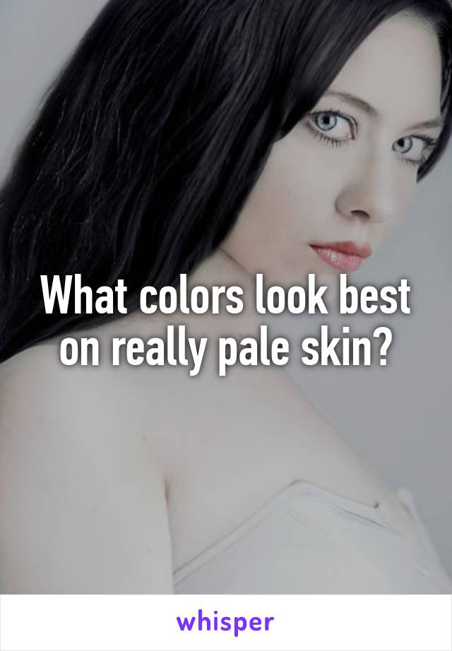 What colors look best on really pale skin?