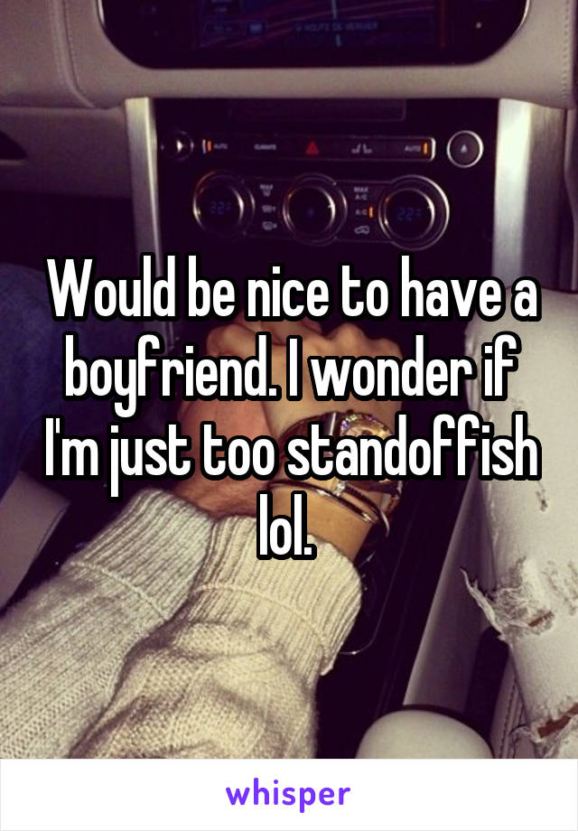 Would be nice to have a boyfriend. I wonder if I'm just too standoffish lol. 