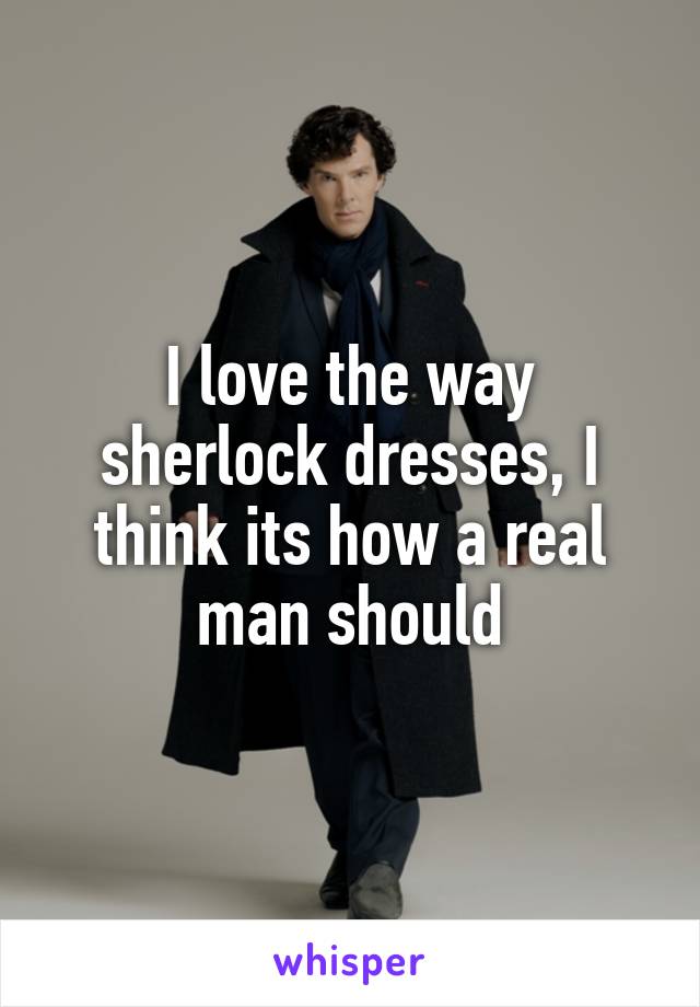 I love the way sherlock dresses, I think its how a real man should