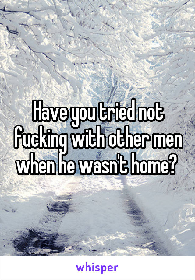 Have you tried not fucking with other men when he wasn't home? 