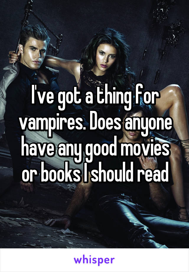 I've got a thing for vampires. Does anyone have any good movies or books I should read