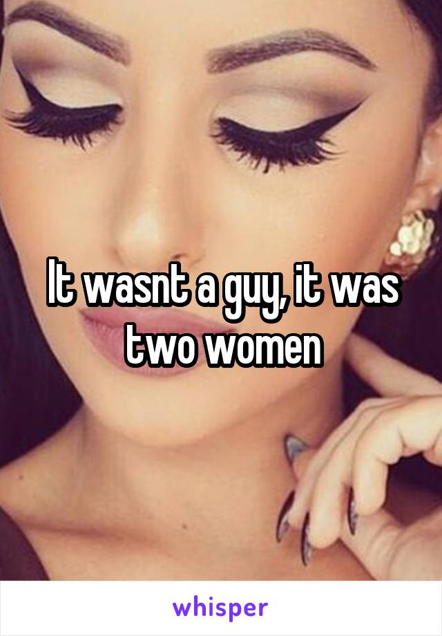 It wasnt a guy, it was two women