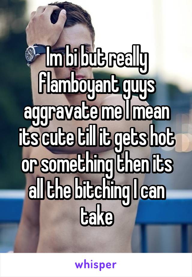 Im bi but really flamboyant guys aggravate me I mean its cute till it gets hot or something then its all the bitching I can take