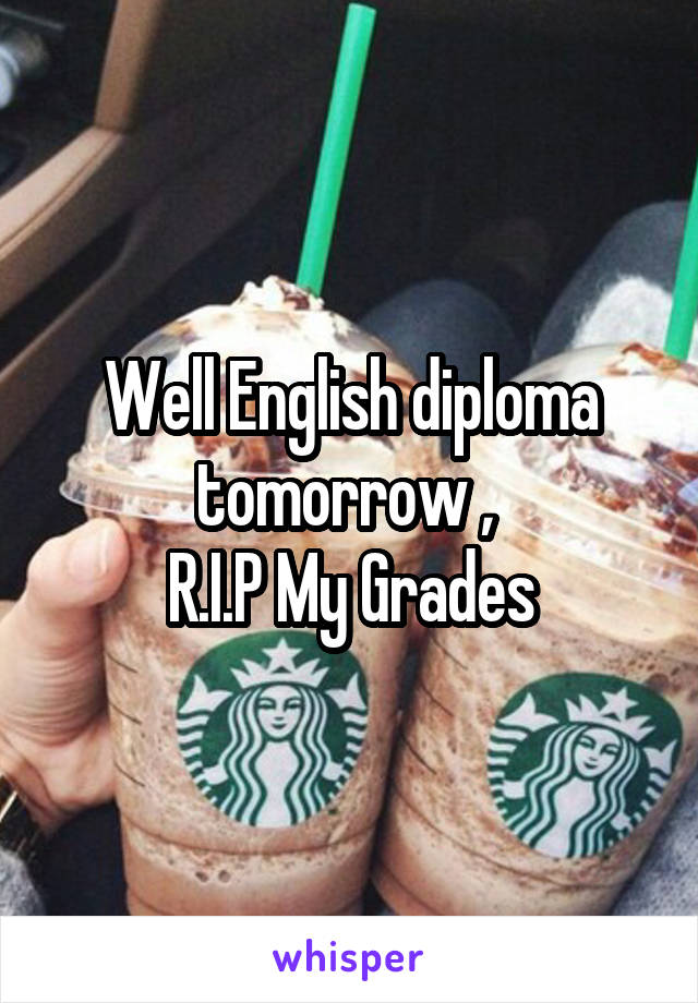 Well English diploma tomorrow , 
R.I.P My Grades