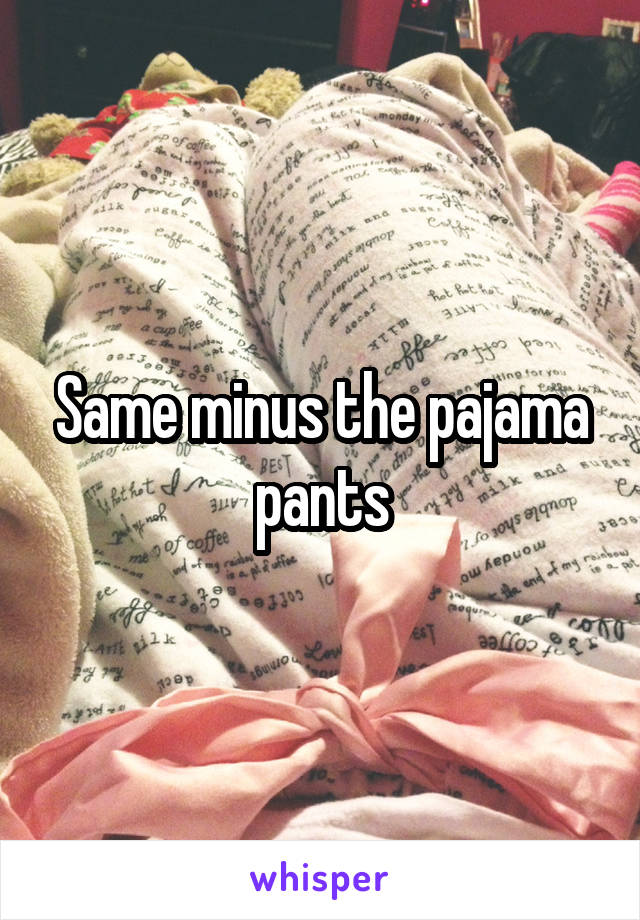 Same minus the pajama pants