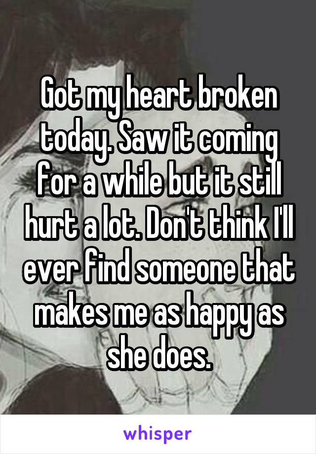 Got my heart broken today. Saw it coming for a while but it still hurt a lot. Don't think I'll ever find someone that makes me as happy as she does.