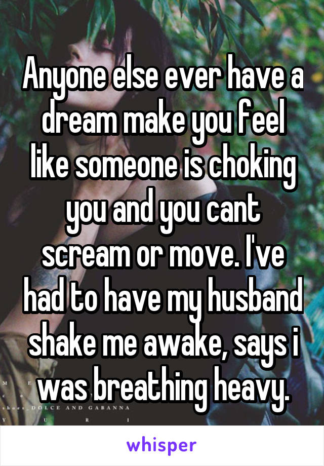 Anyone else ever have a dream make you feel like someone is choking you and you cant scream or move. I've had to have my husband shake me awake, says i was breathing heavy.