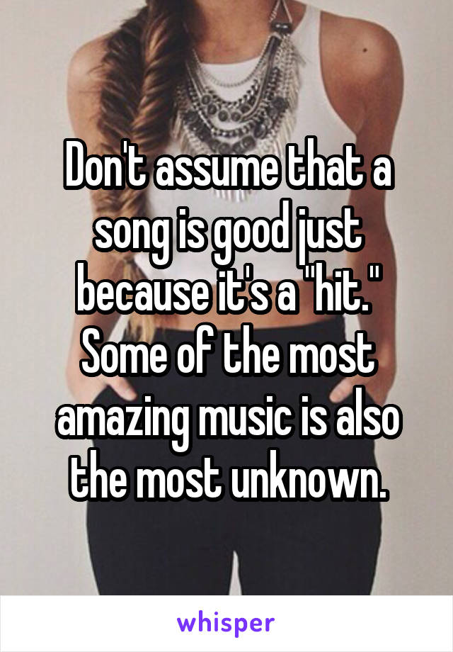 Don't assume that a song is good just because it's a "hit."
Some of the most amazing music is also the most unknown.