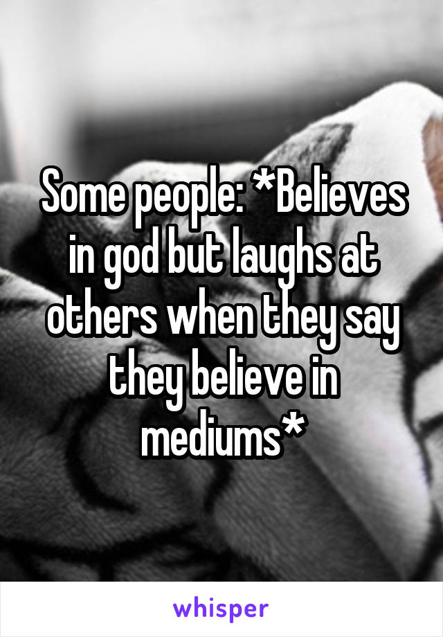 Some people: *Believes in god but laughs at others when they say they believe in mediums*