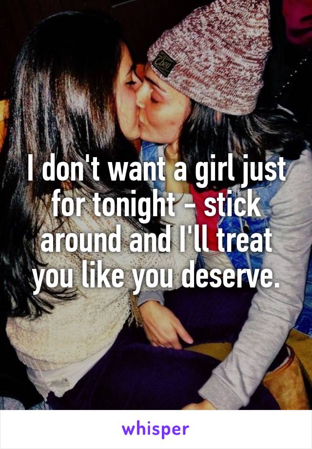 I don't want a girl just for tonight - stick around and I'll treat you like you deserve.