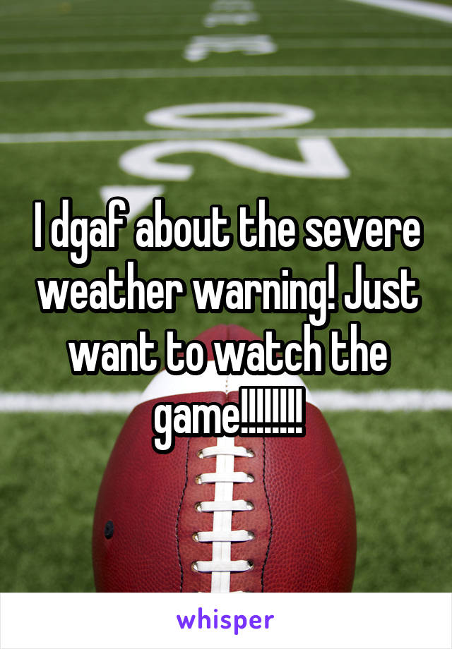 I dgaf about the severe weather warning! Just want to watch the game!!!!!!!!