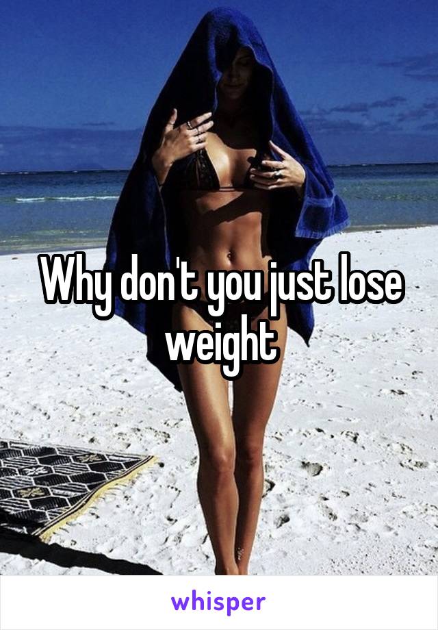 Why don't you just lose weight
