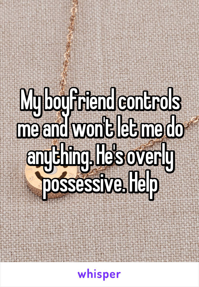 My boyfriend controls me and won't let me do anything. He's overly possessive. Help