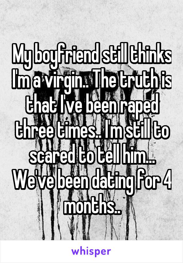 My boyfriend still thinks I'm a virgin.. The truth is that I've been raped three times.. I'm still to scared to tell him... We've been dating for 4 months..
