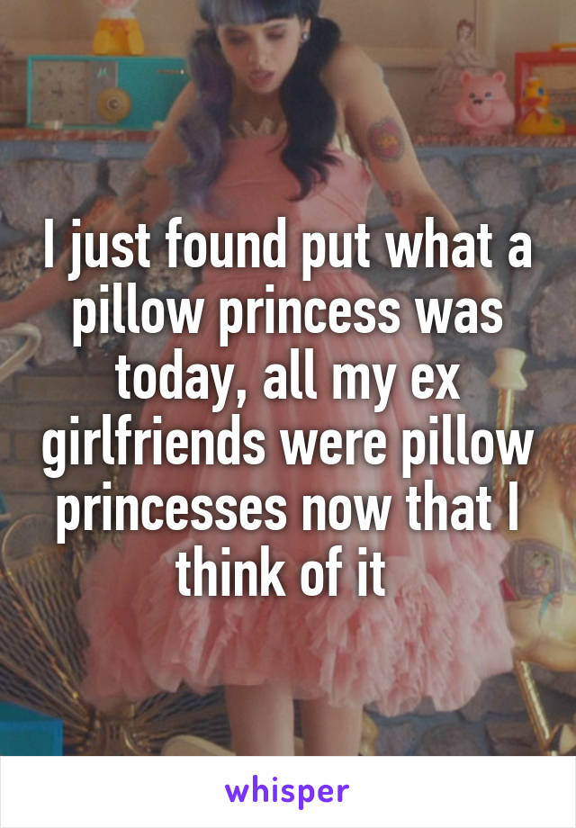 I just found put what a pillow princess was today, all my ex girlfriends were pillow princesses now that I think of it 