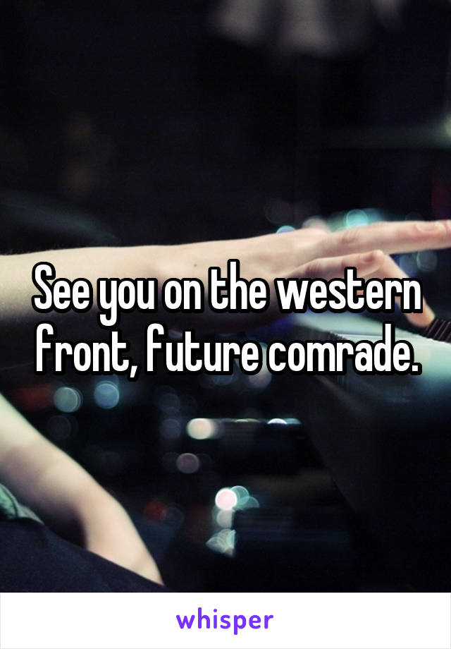 See you on the western front, future comrade.