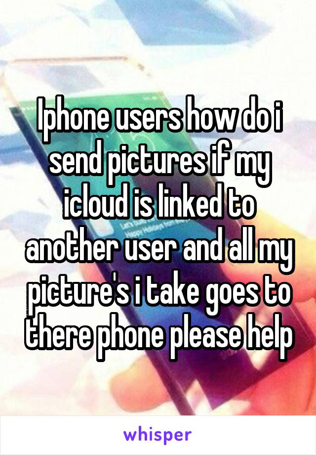 Iphone users how do i send pictures if my icloud is linked to another user and all my picture's i take goes to there phone please help