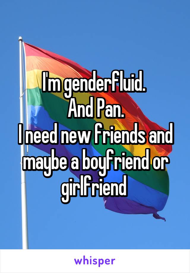 I'm genderfluid. 
And Pan.
I need new friends and maybe a boyfriend or girlfriend 