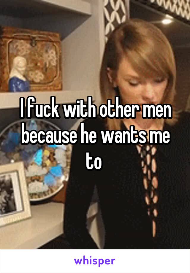 I fuck with other men because he wants me to 