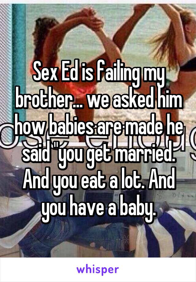 Sex Ed is failing my brother... we asked him how babies are made he said "you get married. And you eat a lot. And you have a baby.